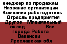 "Mенеджер по продажам › Название организации ­ Компания-работодатель › Отрасль предприятия ­ Другое › Минимальный оклад ­ 26 000 - Все города Работа » Вакансии   . Ярославская обл.,Ярославль г.